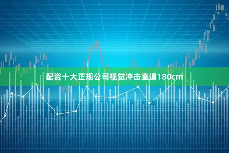 配资十大正规公司视觉冲击直逼180cm