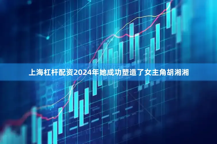 上海杠杆配资2024年她成功塑造了女主角胡湘湘