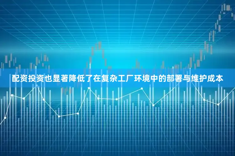 配资投资也显著降低了在复杂工厂环境中的部署与维护成本