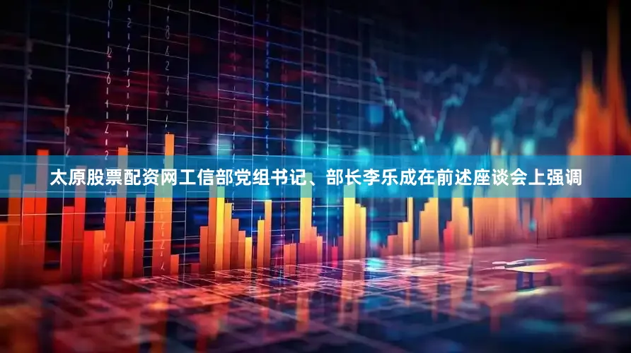太原股票配资网工信部党组书记、部长李乐成在前述座谈会上强调