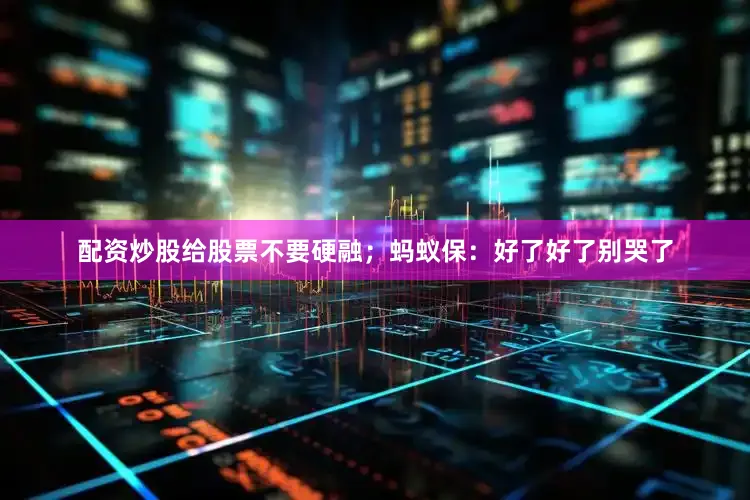 配资炒股给股票不要硬融；　　蚂蚁保：好了好了别哭了