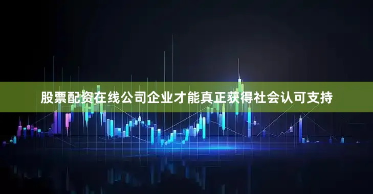 股票配资在线公司企业才能真正获得社会认可支持
