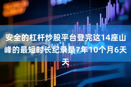 安全的杠杆炒股平台登完这14座山峰的最短时长纪录是7年10个月6天