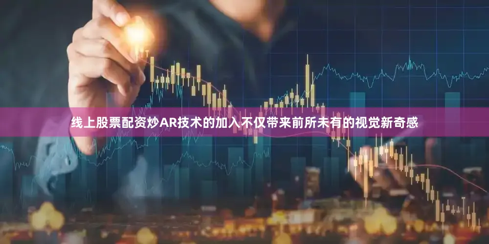 线上股票配资炒AR技术的加入不仅带来前所未有的视觉新奇感