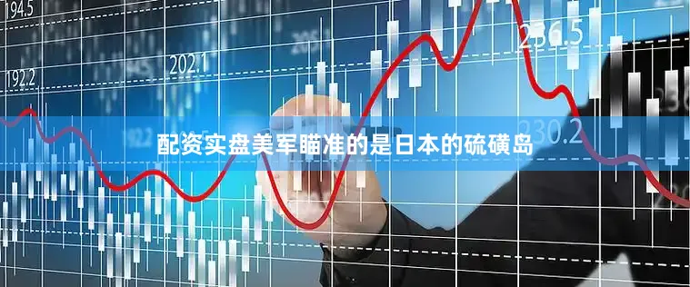 配资实盘美军瞄准的是日本的硫磺岛