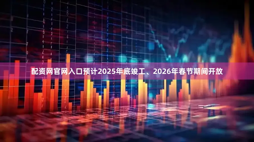 配资网官网入口预计2025年底竣工、2026年春节期间开放