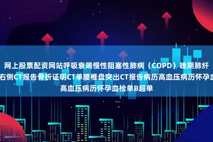 网上股票配资网站呼吸衰竭慢性阻塞性肺病（COPD）晚期肺纤维化脑出血右侧CT报告骨折证明CT单腰椎盘突出CT报告病历高血压病历怀孕血检单B超单