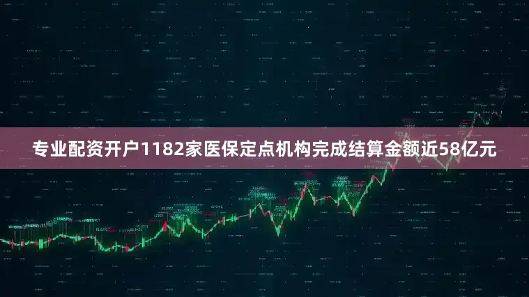 专业配资开户1182家医保定点机构完成结算金额近58亿元