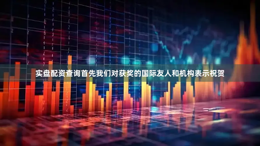 实盘配资查询首先我们对获奖的国际友人和机构表示祝贺
