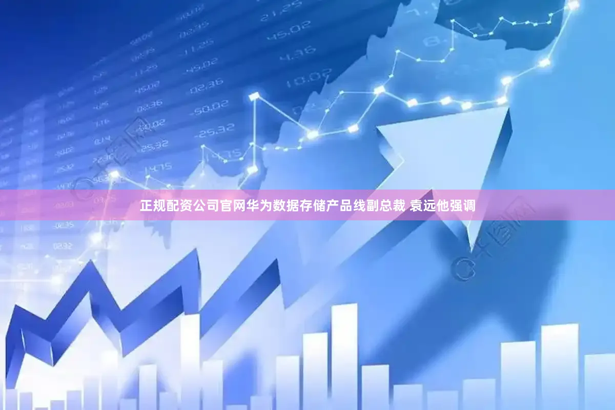 正规配资公司官网华为数据存储产品线副总裁 袁远他强调