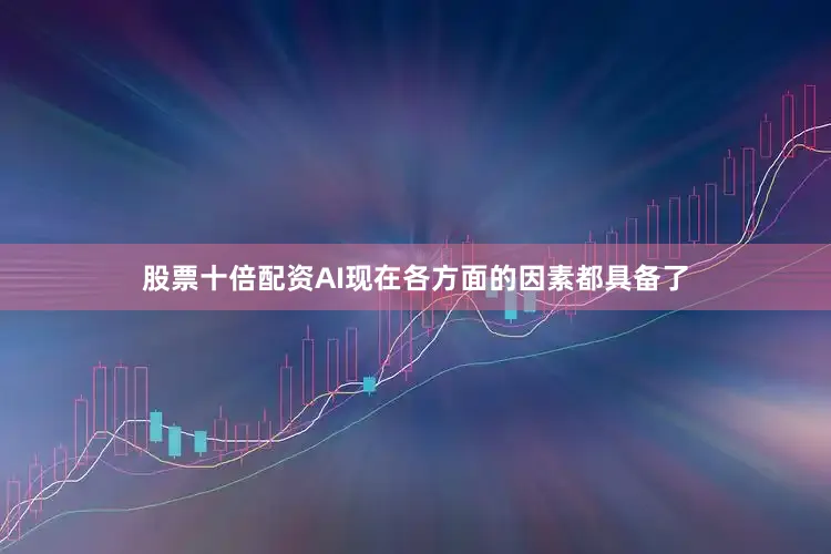股票十倍配资AI现在各方面的因素都具备了