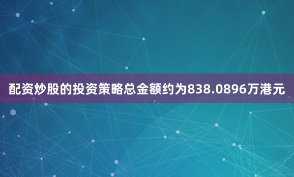 配资炒股的投资策略总金额约为838.0896万港元
