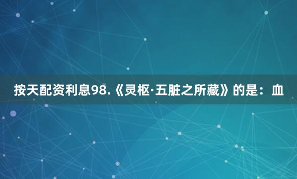按天配资利息98.《灵枢·五脏之所藏》的是：血