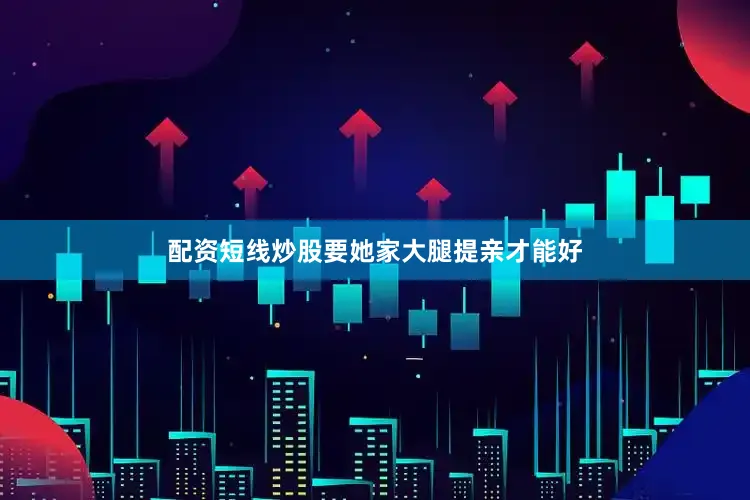 配资短线炒股要她家大腿提亲才能好