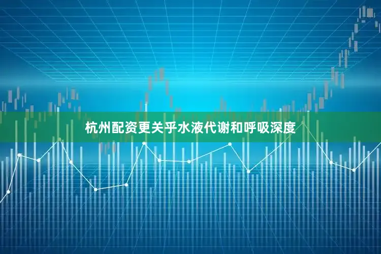 杭州配资更关乎水液代谢和呼吸深度
