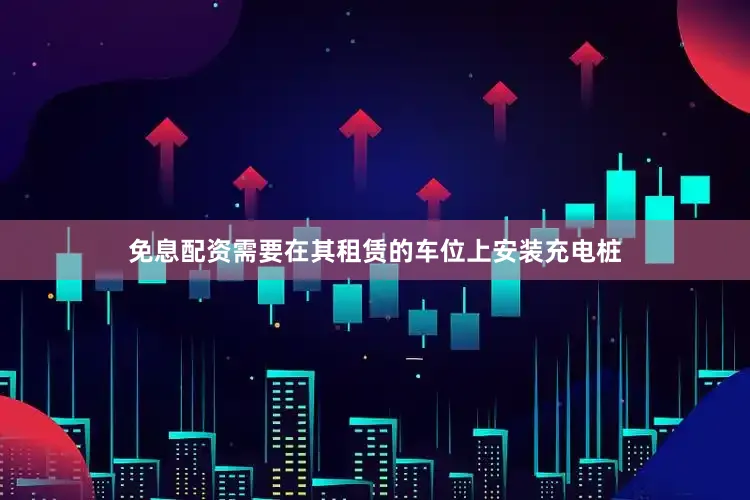 免息配资需要在其租赁的车位上安装充电桩