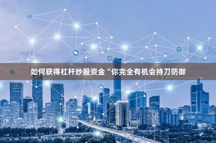 如何获得杠杆炒股资金“你完全有机会持刀防御