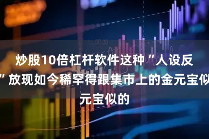 炒股10倍杠杆软件这种“人设反差”放现如今稀罕得跟集市上的金元宝似的