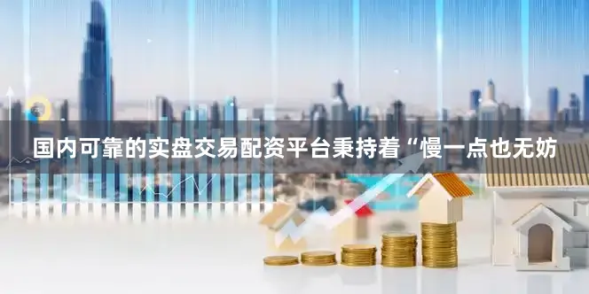 国内可靠的实盘交易配资平台秉持着“慢一点也无妨