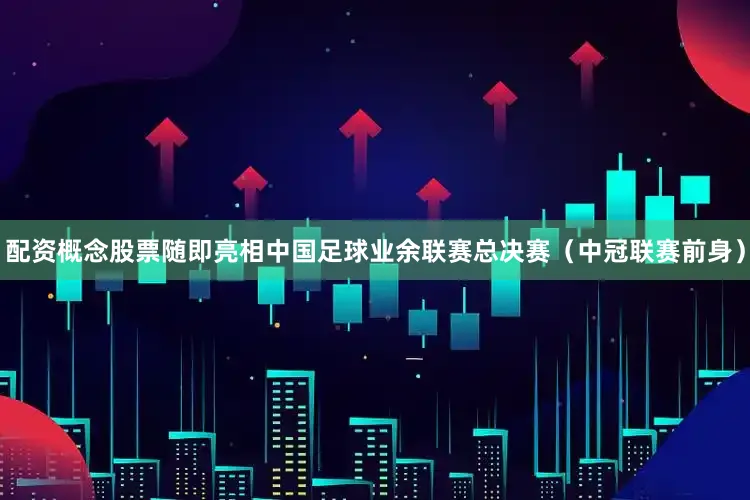 配资概念股票随即亮相中国足球业余联赛总决赛（中冠联赛前身）