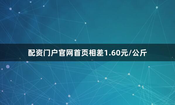 配资门户官网首页相差1.60元/公斤