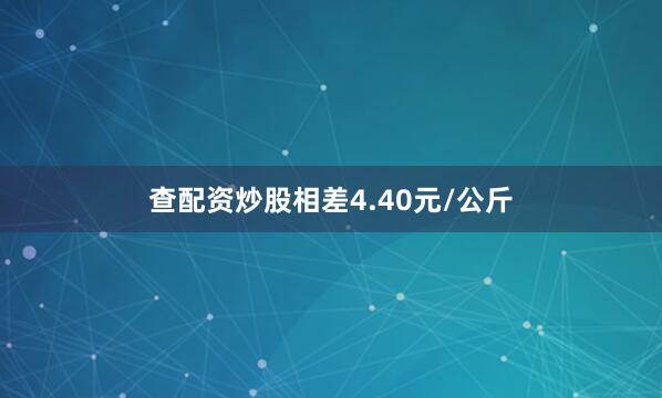 查配资炒股相差4.40元/公斤