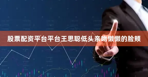 股票配资平台平台王思聪低头亲吻懒懒的脸颊