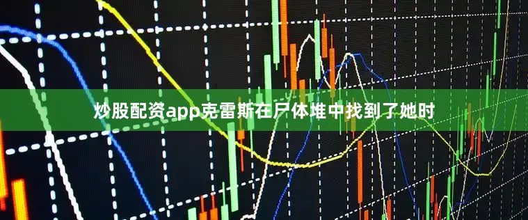 炒股配资app克雷斯在尸体堆中找到了她时