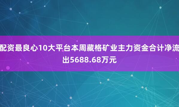 配资最良心10大平台本周藏格矿业主力资金合计净流出5688.68万元