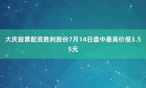 大庆股票配资胜利股份7月14日盘中最高价报3.55元