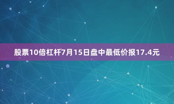 股票10倍杠杆7月15日盘中最低价报17.4元