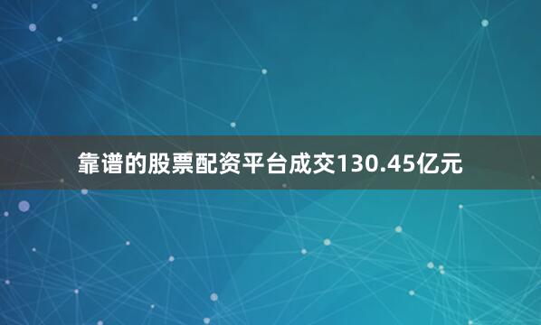 靠谱的股票配资平台成交130.45亿元