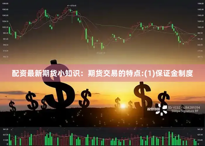配资最新期货小知识：期货交易的特点:(1)保证金制度
