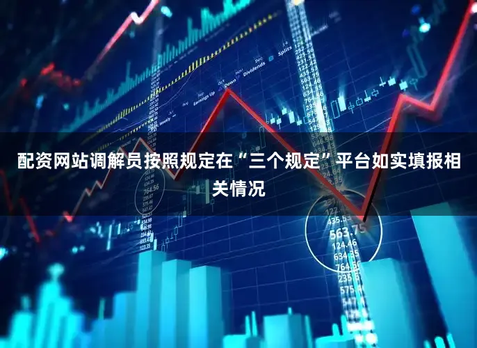 配资网站调解员按照规定在“三个规定”平台如实填报相关情况