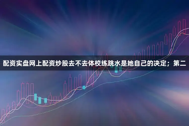 配资实盘网上配资炒股去不去体校练跳水是她自己的决定；第二