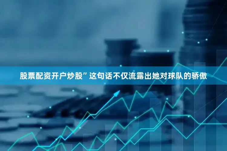股票配资开户炒股”这句话不仅流露出她对球队的骄傲