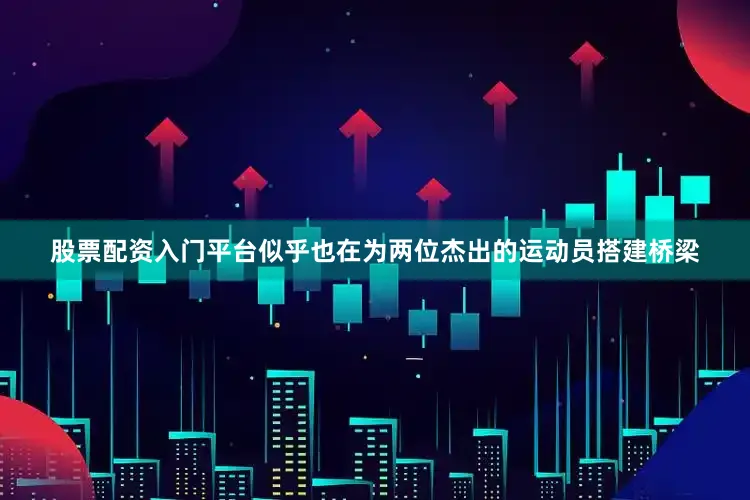 股票配资入门平台似乎也在为两位杰出的运动员搭建桥梁