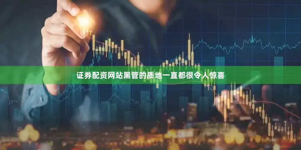证券配资网站黑管的质地一直都很令人惊喜