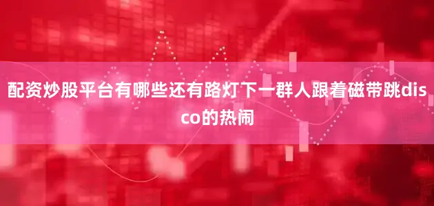 配资炒股平台有哪些还有路灯下一群人跟着磁带跳disco的热闹