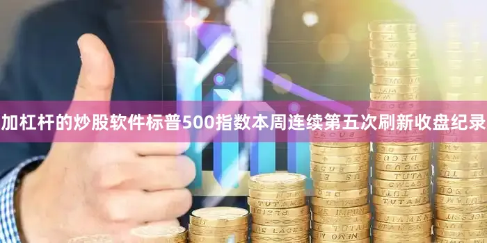 加杠杆的炒股软件标普500指数本周连续第五次刷新收盘纪录