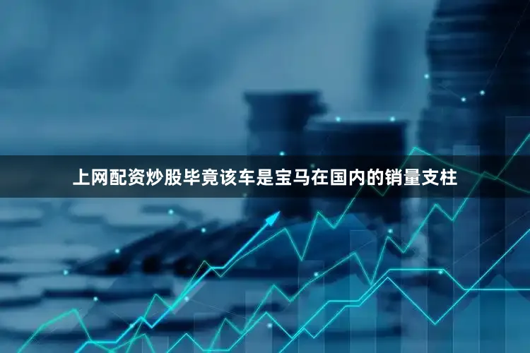 上网配资炒股毕竟该车是宝马在国内的销量支柱