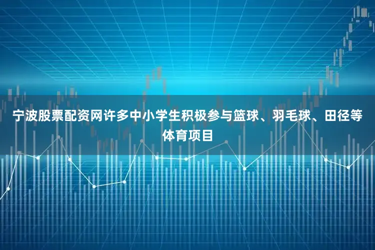 宁波股票配资网许多中小学生积极参与篮球、羽毛球、田径等体育项目