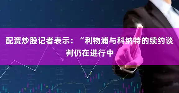 配资炒股记者表示：“利物浦与科纳特的续约谈判仍在进行中
