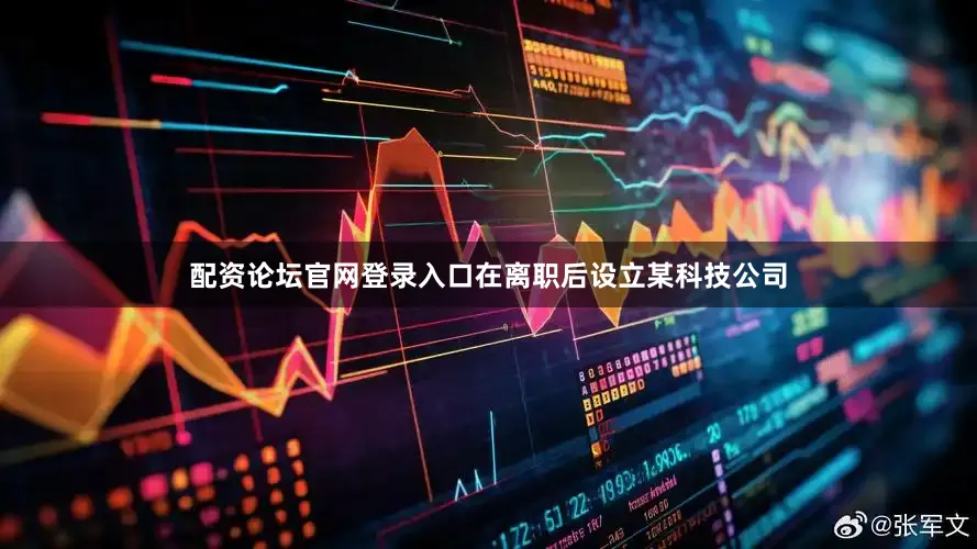配资论坛官网登录入口在离职后设立某科技公司