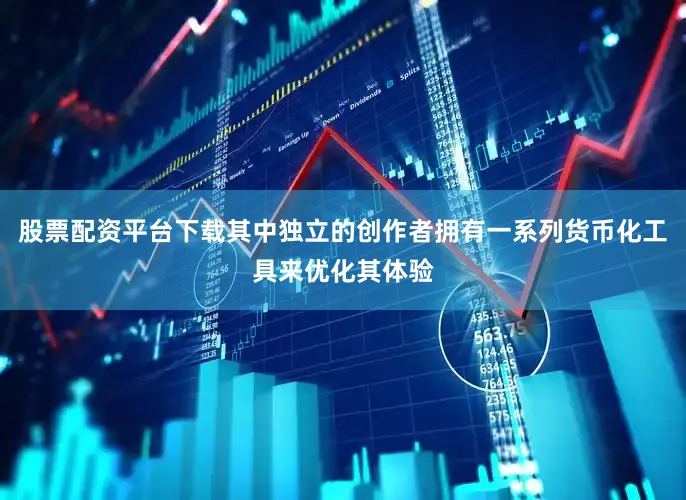股票配资平台下载其中独立的创作者拥有一系列货币化工具来优化其体验