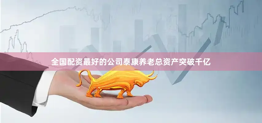 全国配资最好的公司泰康养老总资产突破千亿