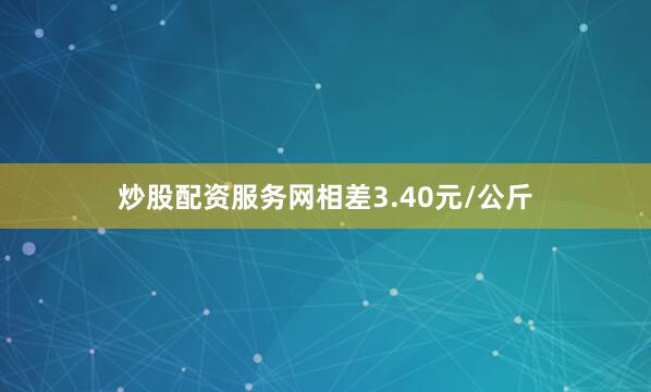 炒股配资服务网相差3.40元/公斤