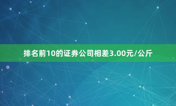 排名前10的证券公司相差3.00元/公斤
