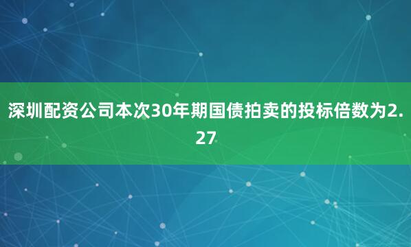 深圳配资公司　　本次30年期国债拍卖的投标倍数为2.27