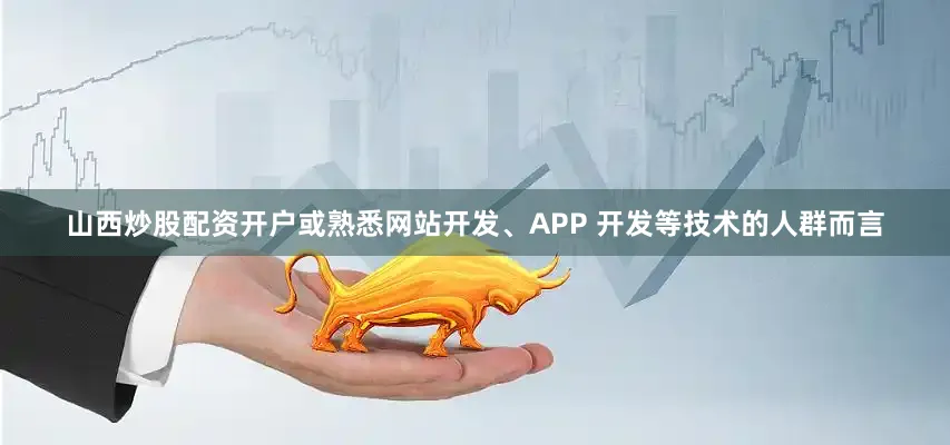 山西炒股配资开户或熟悉网站开发、APP 开发等技术的人群而言